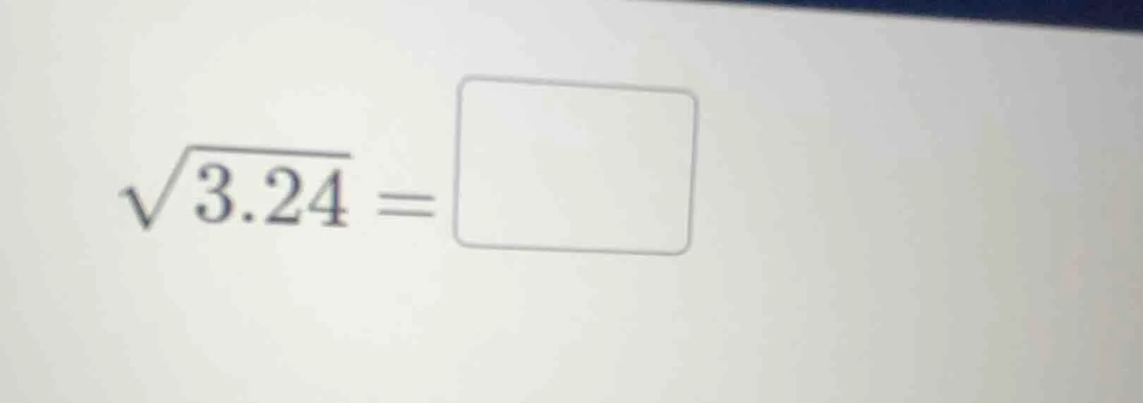 $\\sqrt{3.24} = \\square$