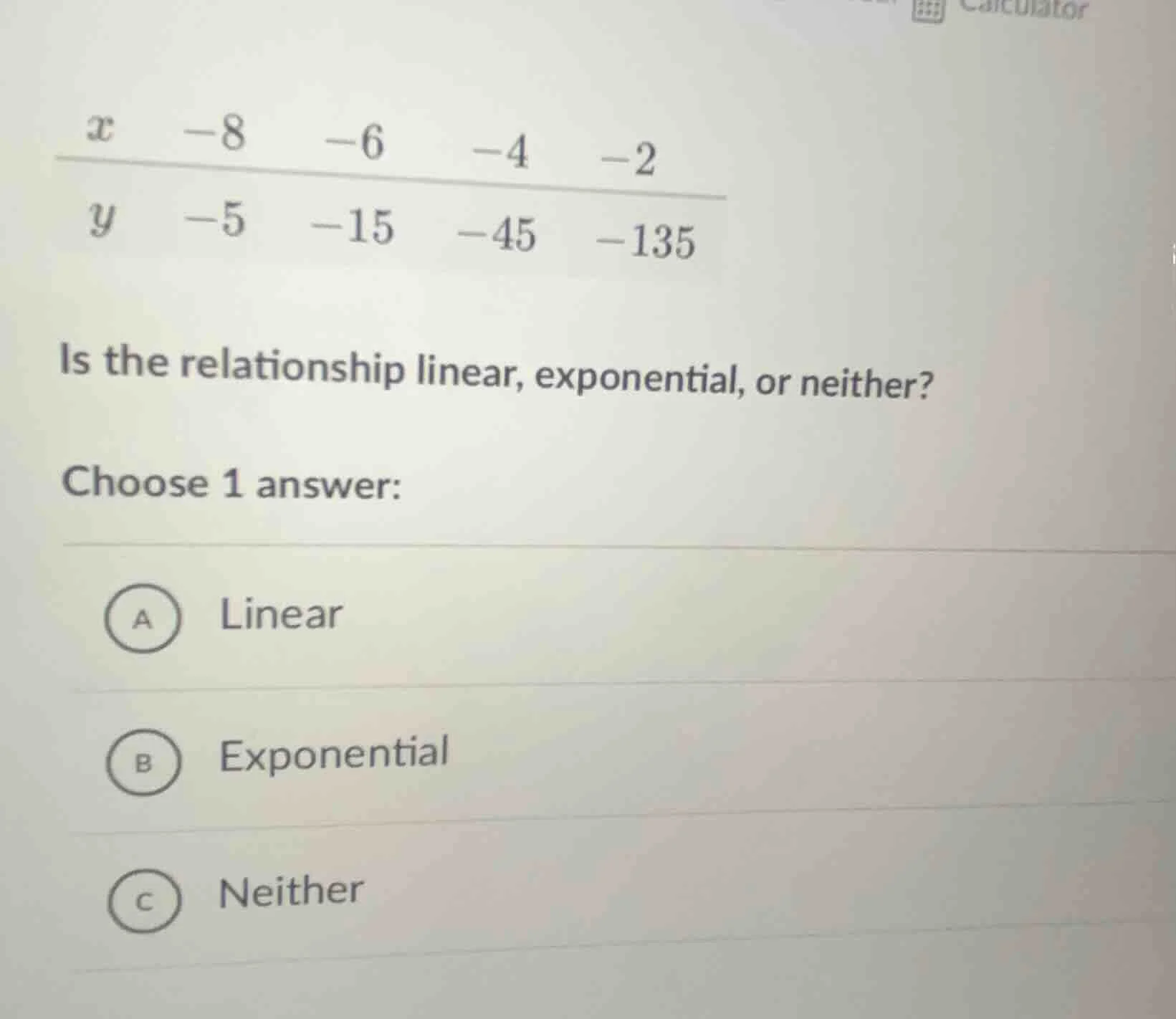 x -8 -6 -4 -2 y -5 -15 -45 -135 is the relationship linear, exponential…