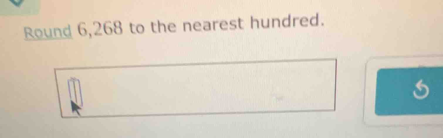 round 6,268 to the nearest hundred.