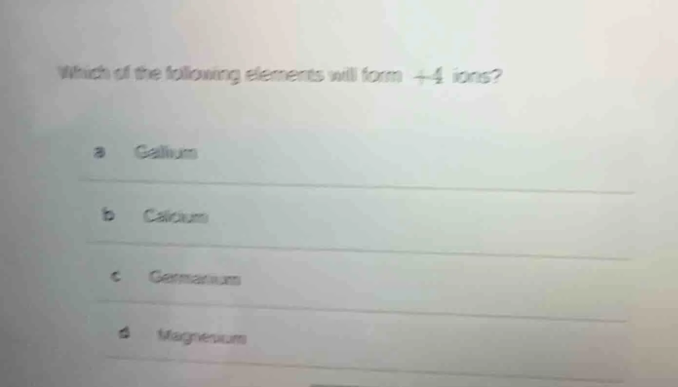 which of the following elements will form +4 ions? a gallium b calcium …