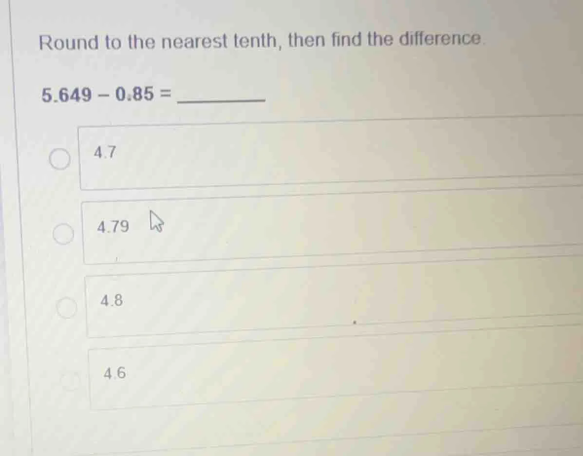 round to the nearest tenth, then find the difference. 5.649 - 0.85 = __…