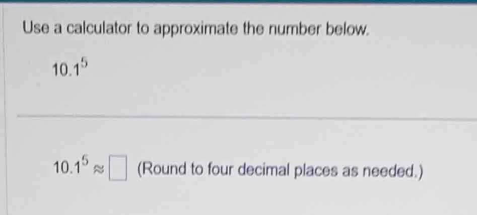 use a calculator to approximate the number below. $10.1^{5}$ $10.1^{5}\…