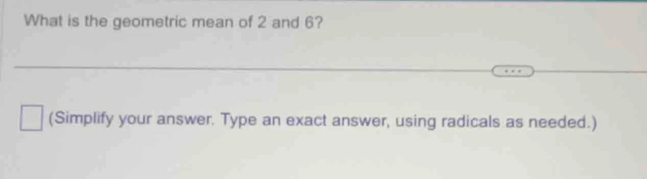 what is the geometric mean of 2 and 6? (simplify your answer. type an e…
