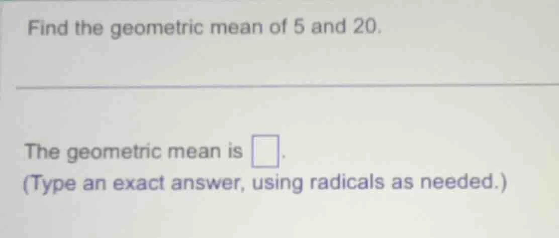 find the geometric mean of 5 and 20. the geometric mean is \\boxed{}. (…