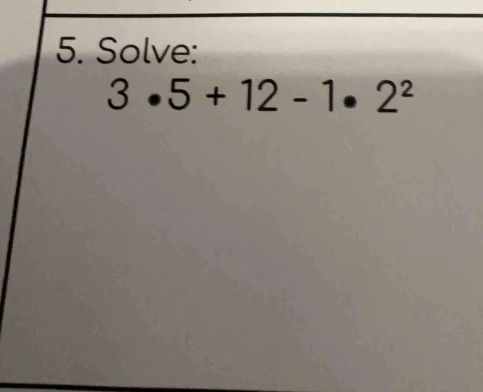 5. solve: 3 • 5 + 12 - 1 • 2²