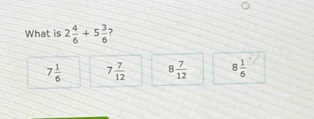 what is $2\\frac{4}{6}+5\\frac{3}{6}$? $7\\frac{1}{6}$ $7\\frac{7}{12}$…