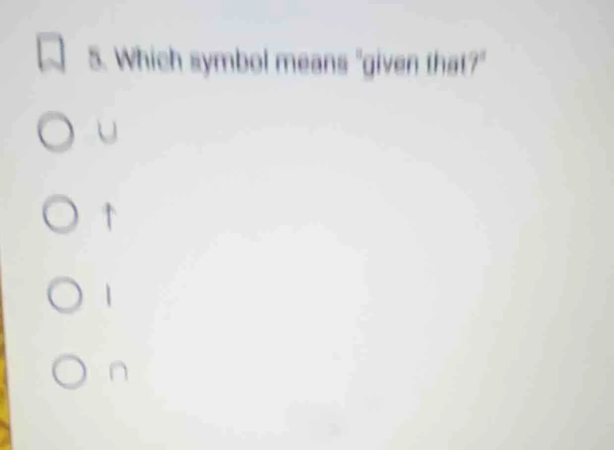 5. which symbol means given that? options: ∪, ↑, |, ∩