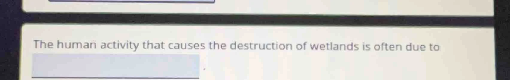 the human activity that causes the destruction of wetlands is often due…