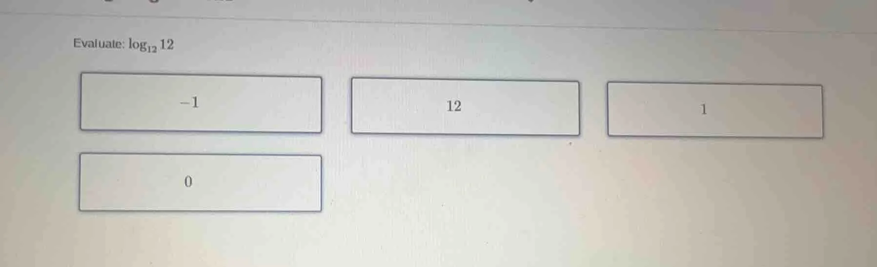 evaluate: \\(\\log_{12} 12\\)\ \\(-1\\) \\(12\\) \\(1\\)\ \\(0\\)