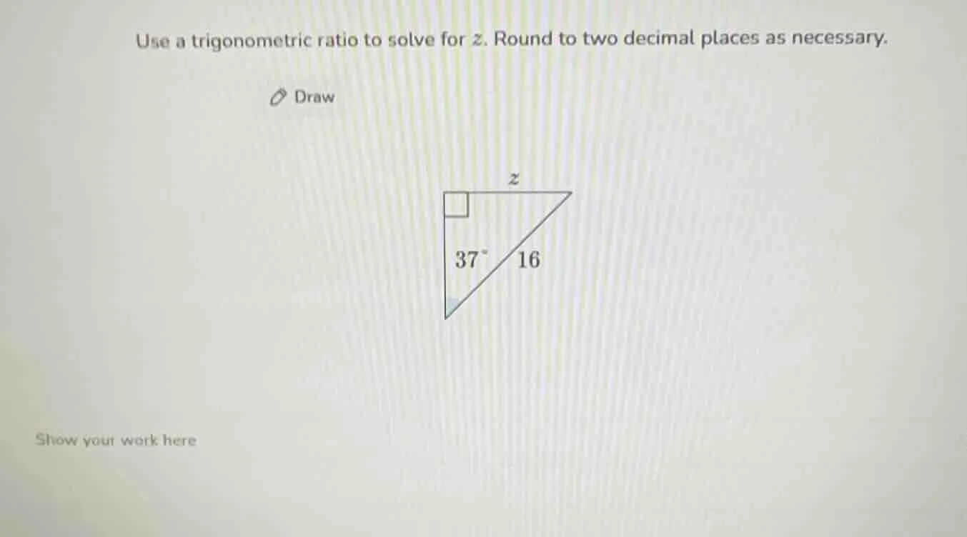 use a trigonometric ratio to solve for z. round to two decimal places a…