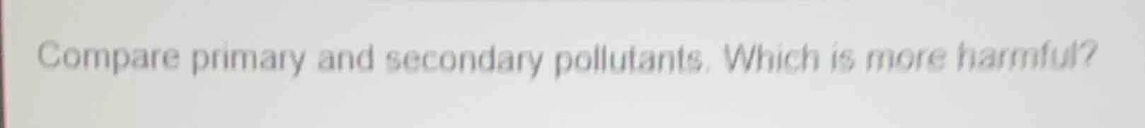 compare primary and secondary pollutants. which is more harmful?