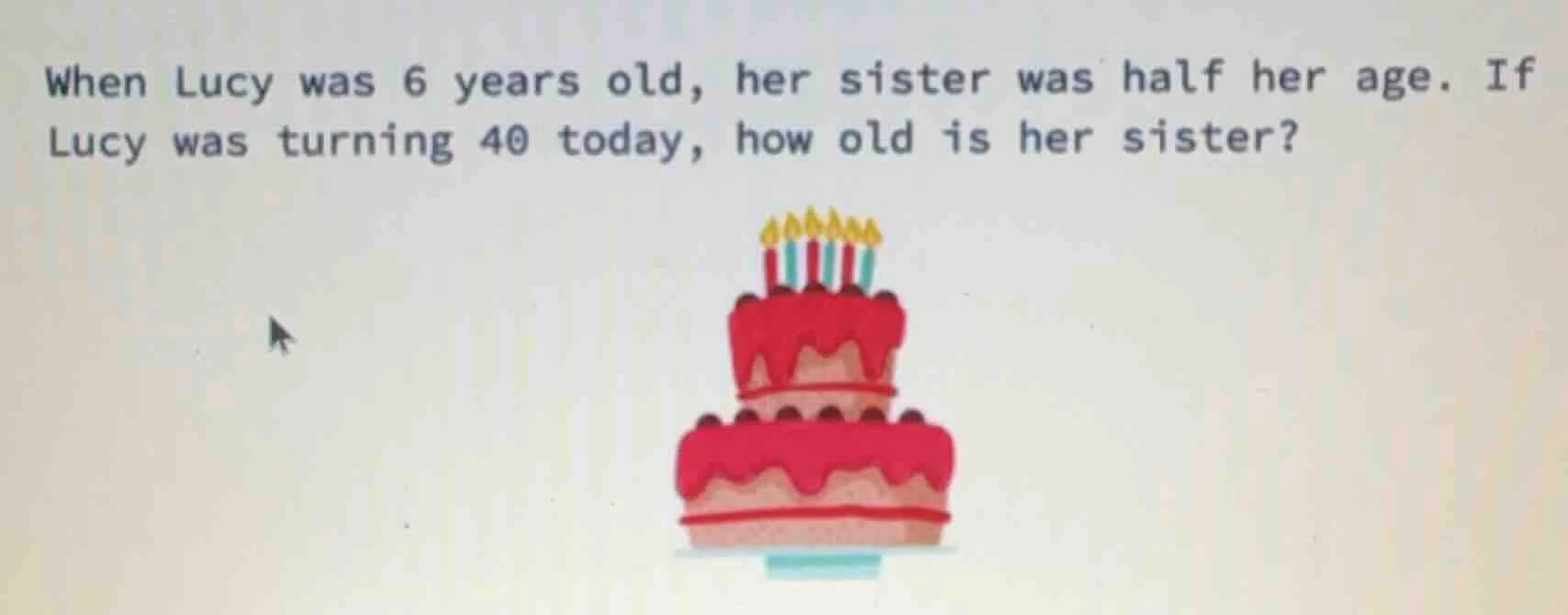 when lucy was 6 years old, her sister was half her age. if lucy was tur…