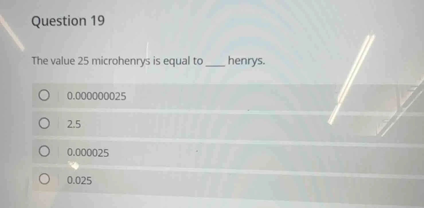question 19 the value 25 microhenrys is equal to ____ henrys. 0.0000000…