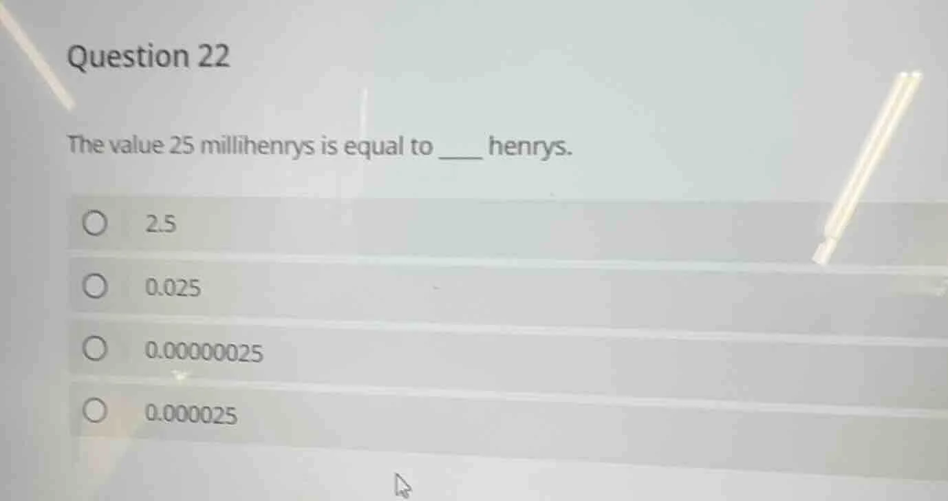 question 22 the value 25 millihennys is equal to ___ hennys. 2.5 0.025 …