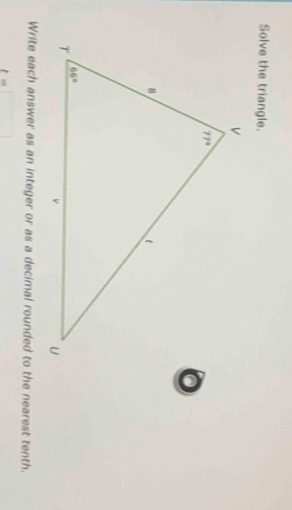 solve the triangle. write each answer as an integer or as a decimal rou…