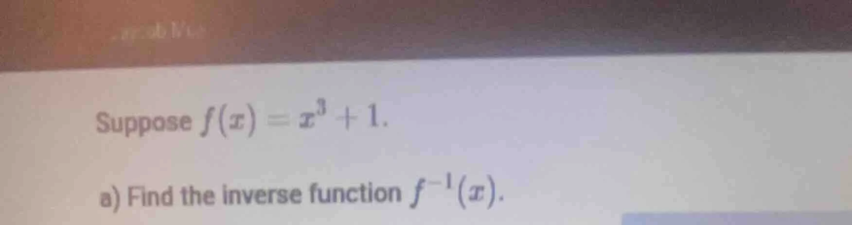 suppose $f(x)=x^3 + 1$. a) find the inverse function $f^{-1}(x)$.