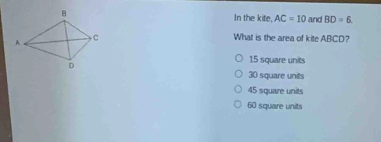 in the kite, ac = 10 and bd = 6. what is the area of kite abcd? 15 squa…