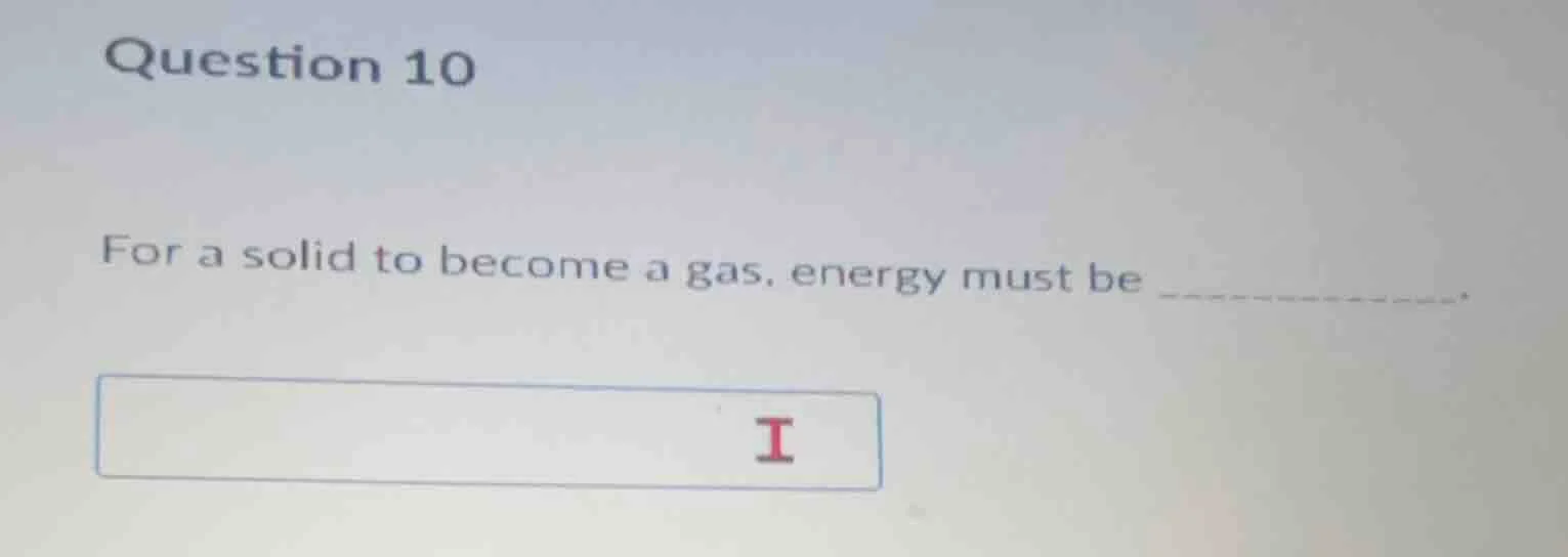 question 10 for a solid to become a gas, energy must be .