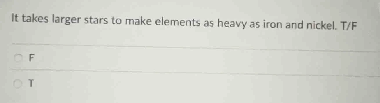 it takes larger stars to make elements as heavy as iron and nickel. t/f…