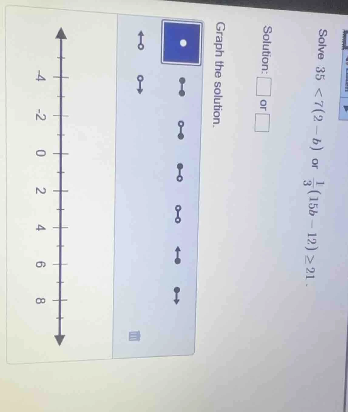 solve ( 35 < 7(2 - b) ) or ( \frac{1}{3}(15b - 12) geq 21 ). solution: …