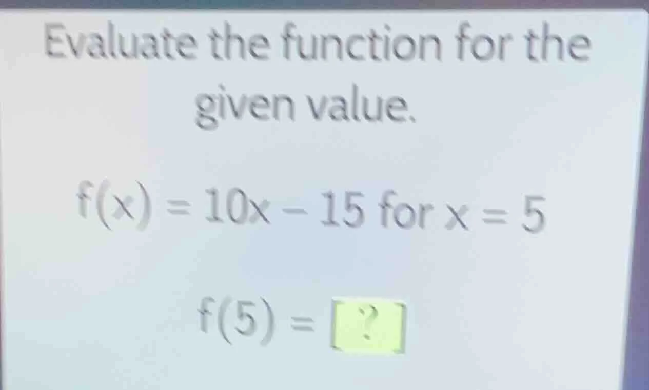 evaluate the function for the given value. f(x) = 10x - 15 for x = 5 f(…