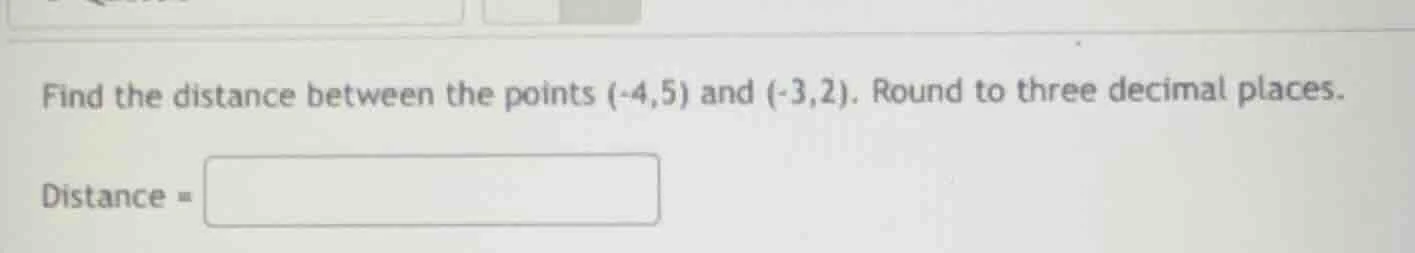 find the distance between the points (-4,5) and (-3,2). round to three …