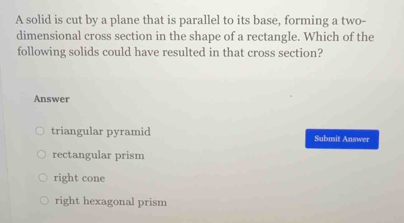 a solid is cut by a plane that is parallel to its base, forming a two-d…