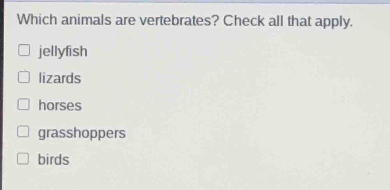 which animals are vertebrates? check all that apply. jellyfish lizards …
