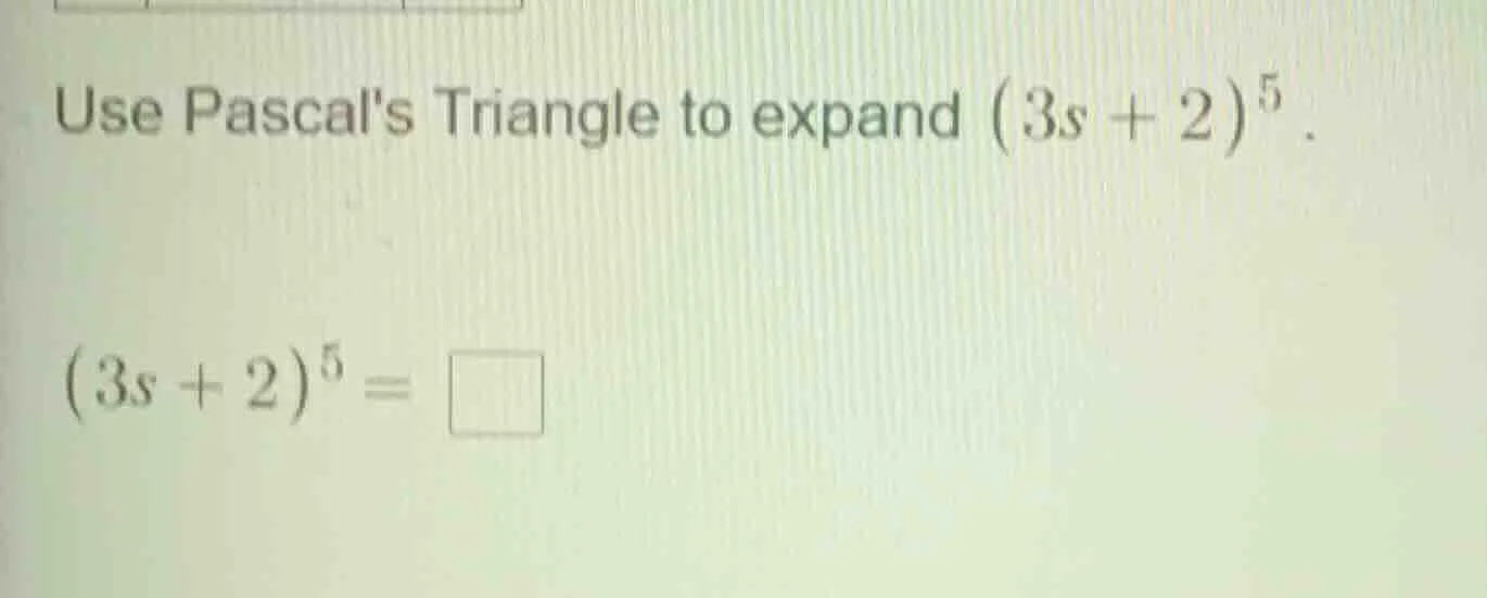 use pascals triangle to expand ((3s + 2)^5). ((3s + 2)^5 = square)