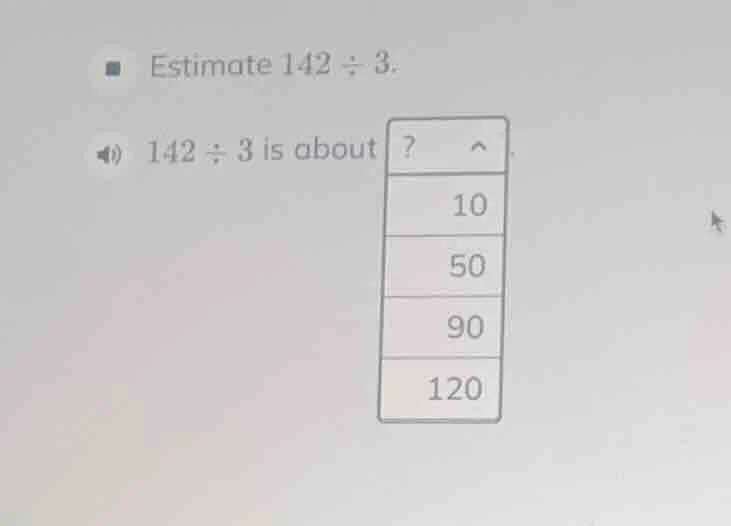 estimate 142 ÷ 3. 142 ÷ 3 is about? 10 50 90 120