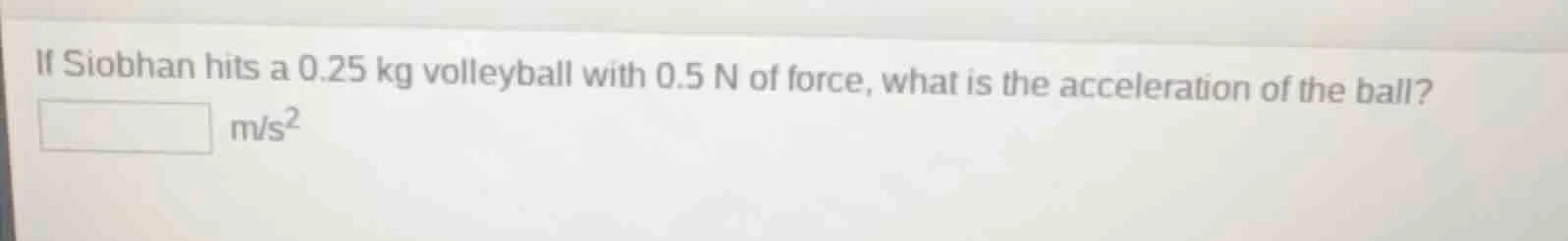 if siobhan hits a 0.25 kg volleyball with 0.5 n of force, what is the a…