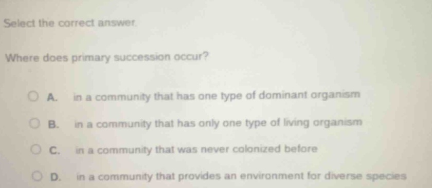 select the correct answer. where does primary succession occur? a. in a…
