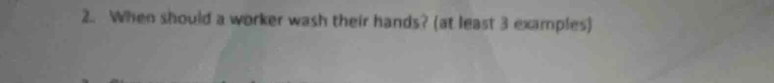 2. when should a worker wash their hands? (at least 3 examples)