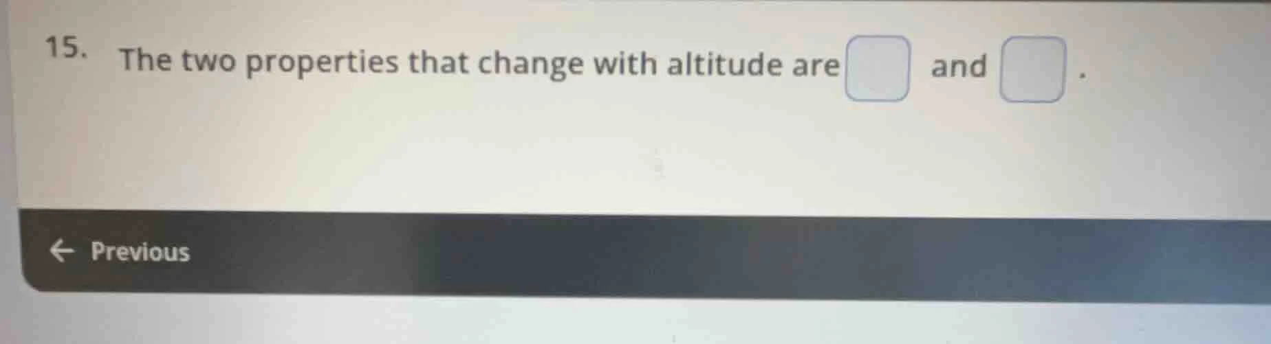 15. the two properties that change with altitude are and .