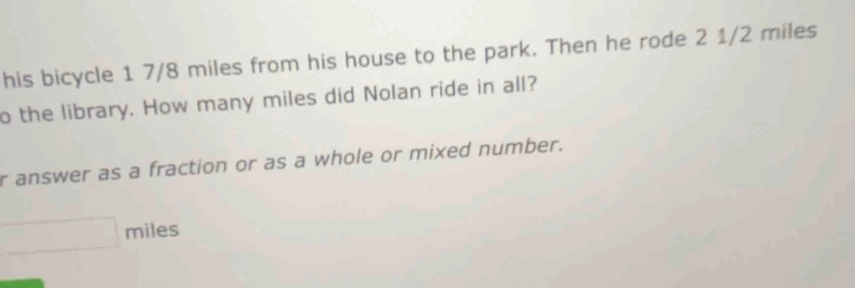 his bicycle $1 7/8$ miles from his house to the park. then he rode $2 1…