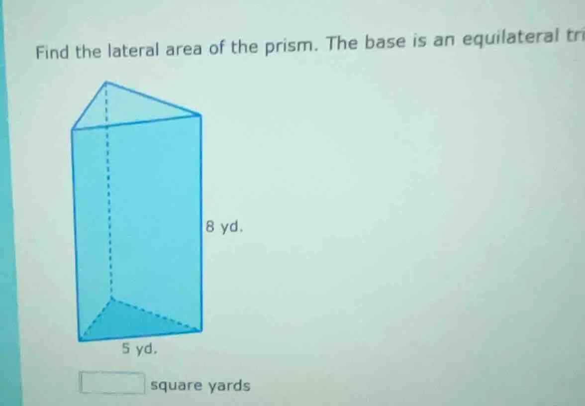 find the lateral area of the prism. the base is an equilateral tri 8 yd…