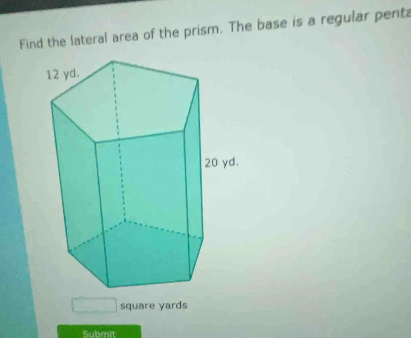 find the lateral area of the prism. the base is a regular penta 12 yd. …