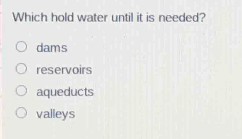 which hold water until it is needed? ○ dams ○ reservoirs ○ aqueducts ○ …