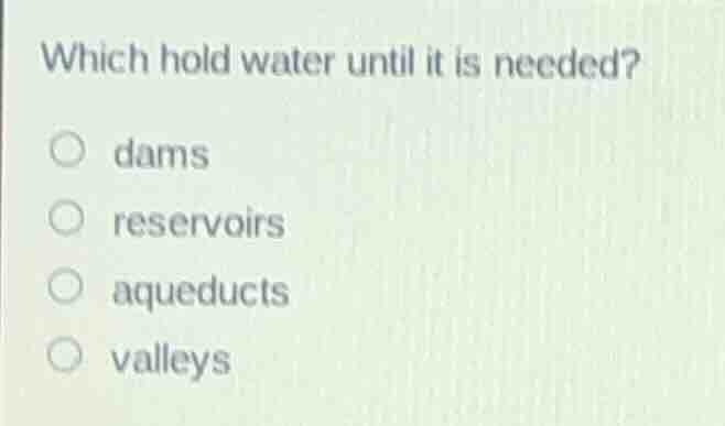 which hold water until it is needed? dams reservoirs aqueducts valleys