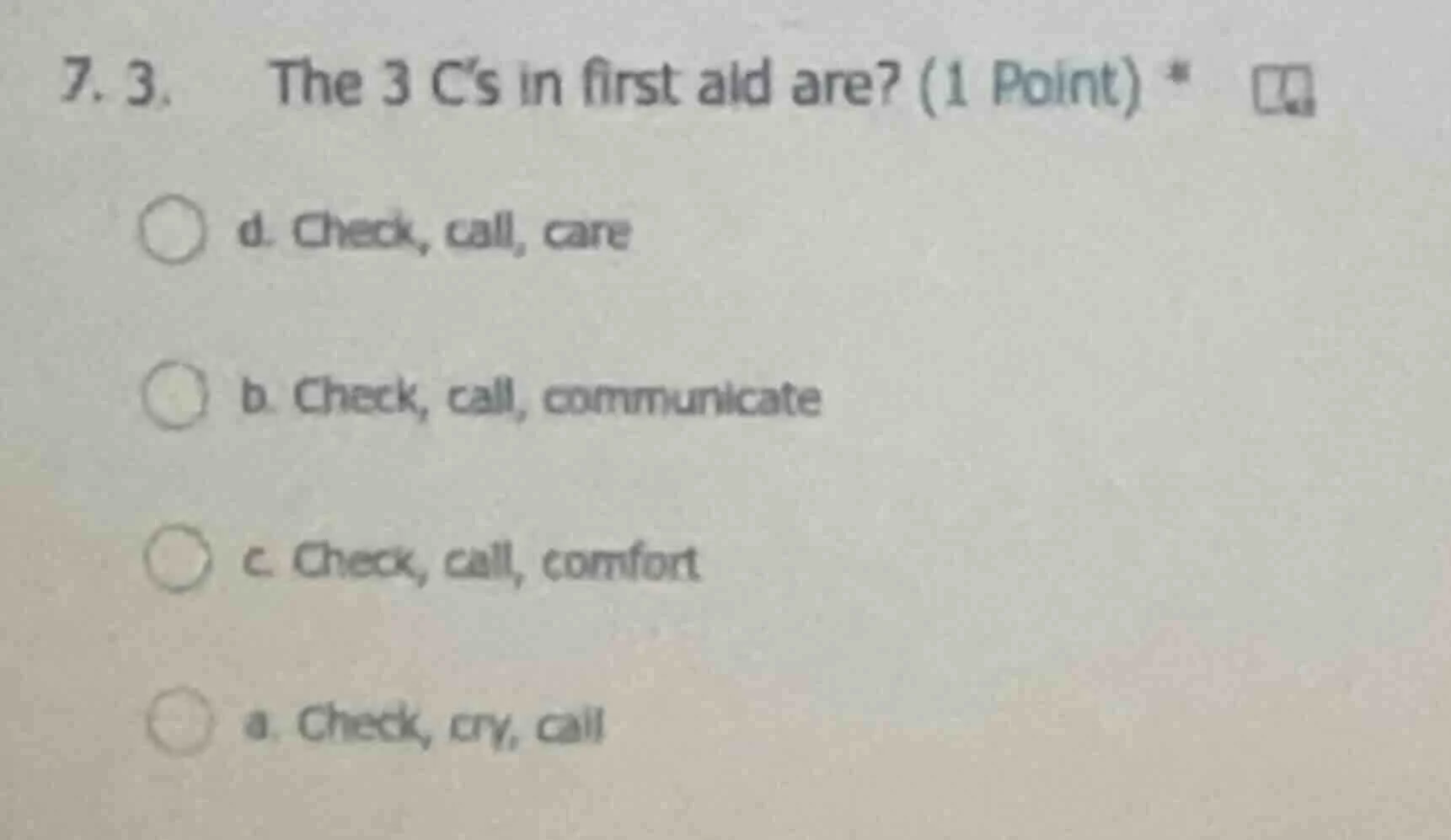 7. 3. the 3 c’s in first aid are? (1 point) * d. check, call, care b. c…