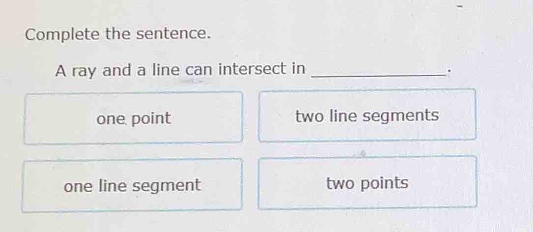 complete the sentence. a ray and a line can intersect in. one point two…
