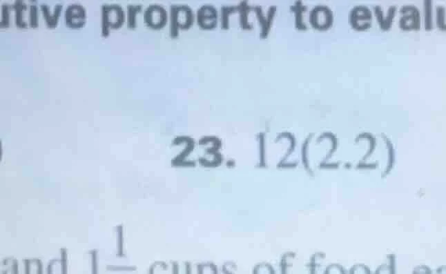 tive property to evalu 23. 12(2.2) and 1\\frac{1}{} cups of food