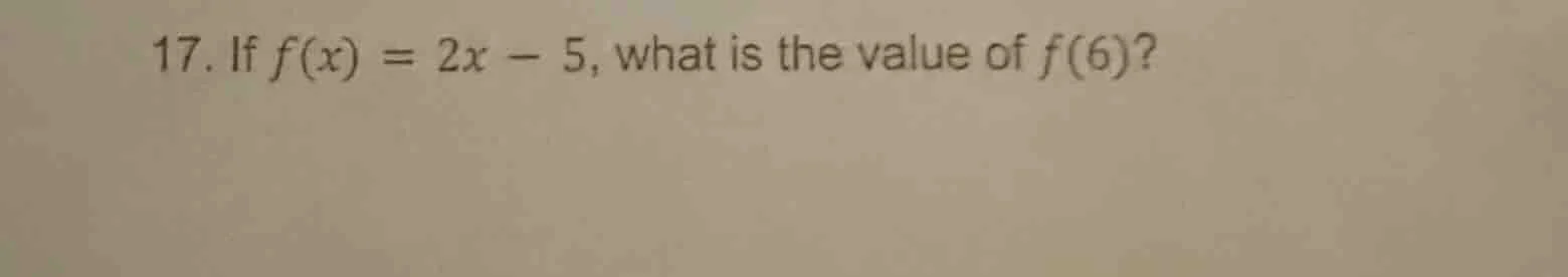 17. if $f(x) = 2x - 5$, what is the value of $f(6)$?