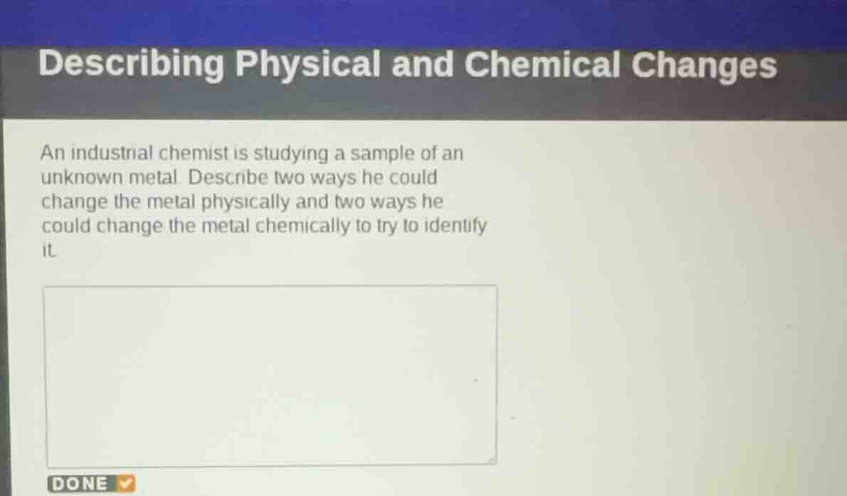 describing physical and chemical changes an industrial chemist is study…
