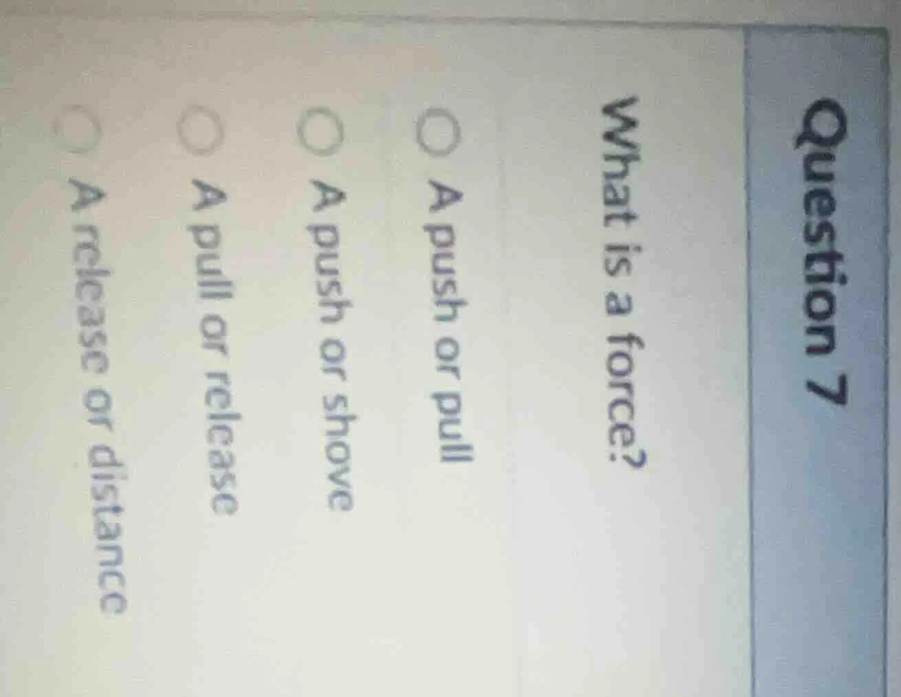 question 7 what is a force? a push or pull a push or shove a pull or re…