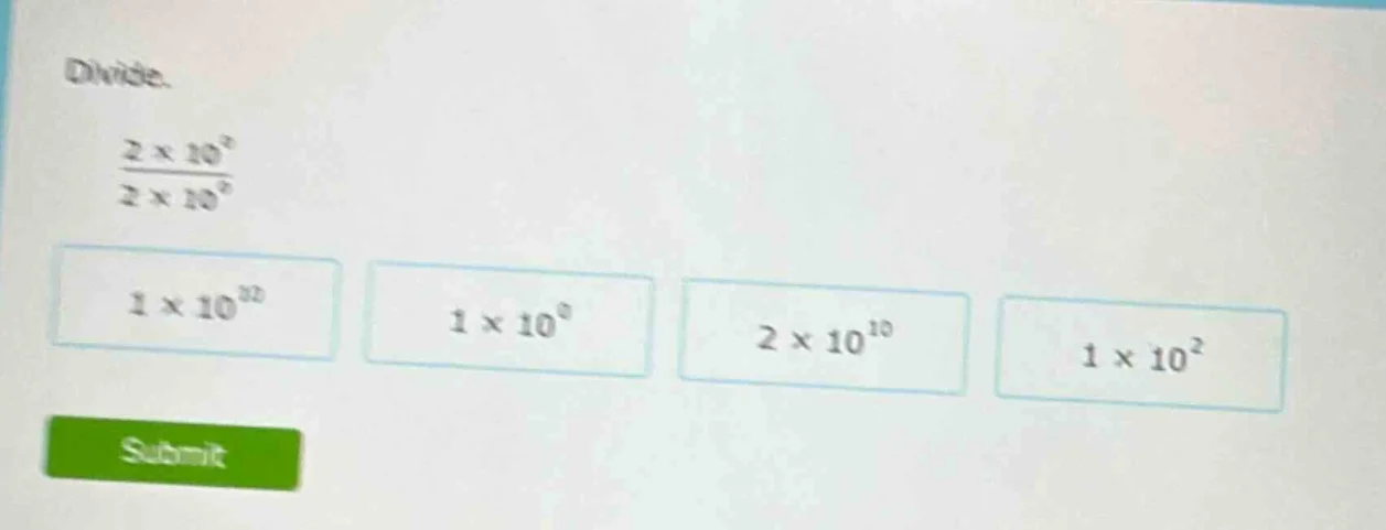 divide. \\frac{2 \\times 10^{10}}{2 \\times 10^0} \\boxed{1 \\times 10^…
