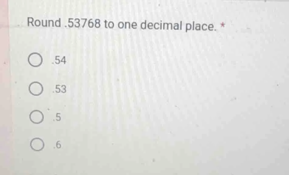 round.53768 to one decimal place. * .54 .53 .5 .6