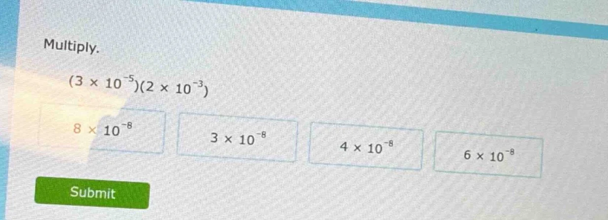 multiply. $(3 \\times 10^{-5})(2 \\times 10^{-3})$ $8 \\times 10^{-8}$ …