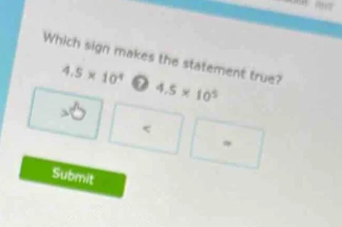 which sign makes the statement true? 4.5×10⁴? 4.5×10⁵