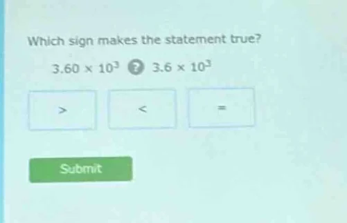 which sign makes the statement true? 3.60 × 10³? 3.6 × 10³ > < = submit